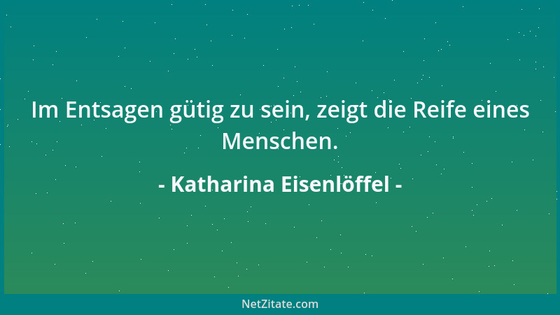 Katharina Eisenlöffel - Im Entsagen gütig zu sein, zeigt die Reife eines Menschen....