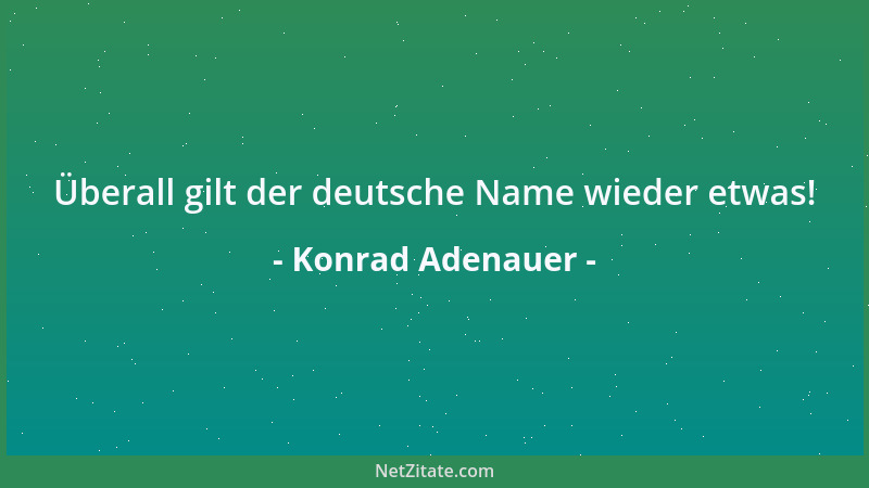 Konrad Adenauer - Überall gilt der deutsche Name wieder etwas!...