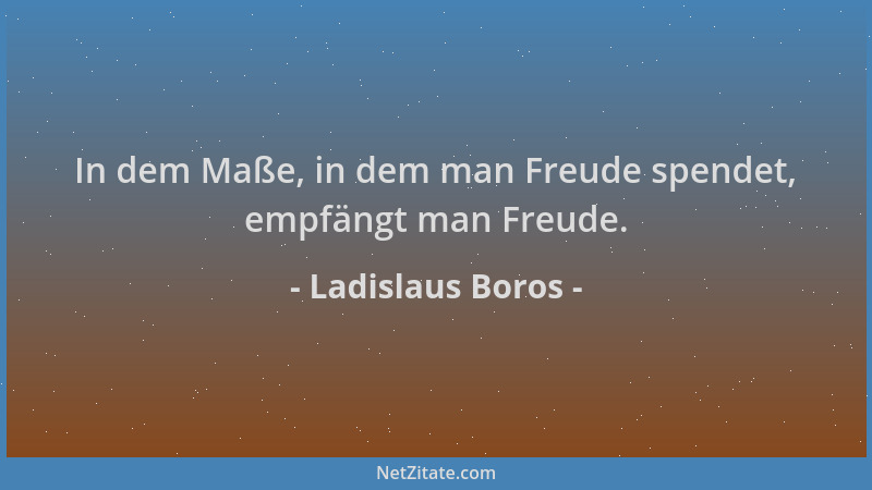 Ladislaus Boros - In dem Maße, in dem man Freude spendet, empfängt man Freude....