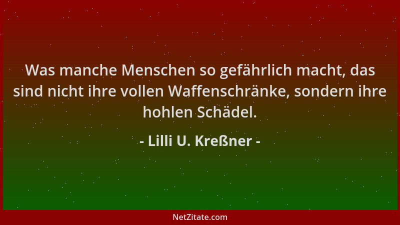 Lilli U. Kreßner - Was manche Menschen so gefährlich macht, das sind nicht ihre vollen Waffenschränke, sondern ihre hohlen...