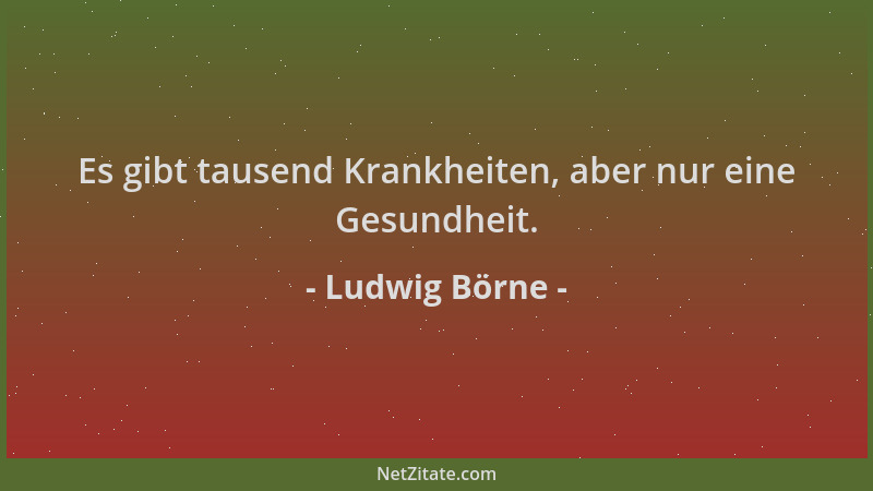 Ludwig Börne - Es gibt tausend Krankheiten, aber nur eine Gesundheit....