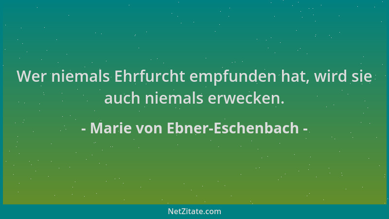 Marie von Ebner-Eschenbach - Wer niemals Ehrfurcht empfunden hat, wird sie auch niemals erwecken....
