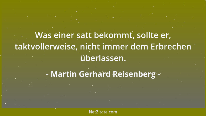 Martin Gerhard Reisenberg - Was einer satt bekommt, sollte er, taktvollerweise, nicht immer dem Erbrechen überlassen....