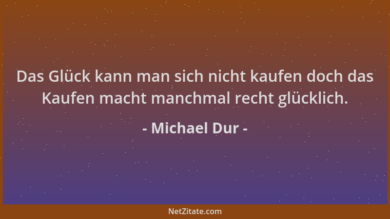 Michael Dur - Das Glück kann man sich nicht kaufen doch das Kaufen macht manchmal recht glücklich....