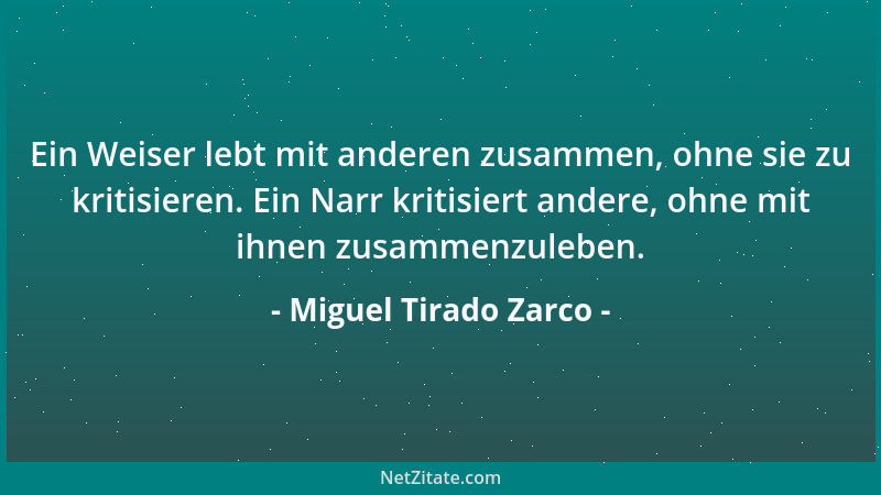 Miguel Tirado Zarco - Ein Weiser lebt mit anderen zusammen, ohne sie zu kritisieren. Ein Narr kritisiert andere, ohne mit i...