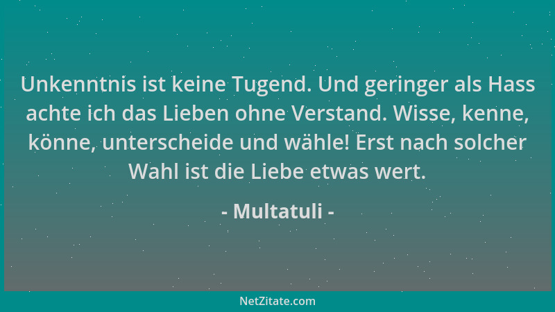 Multatuli - Unkenntnis ist keine Tugend. Und geringer als Hass achte ich das Lieben ohne Verstand. Wisse, kenne, könne, unt...