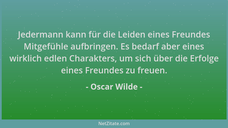 Oscar Wilde - Jedermann kann für die Leiden eines Freundes Mitgefühle aufbringen. Es bedarf aber eines wirklich edlen Chara...