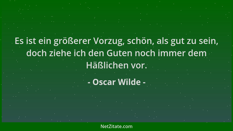 Oscar Wilde - Es ist ein größerer Vorzug, schön, als gut zu sein, doch ziehe ich den Guten noch immer dem Häßlichen vor....