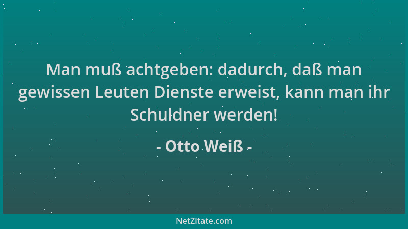 Otto Weiß - Man muß achtgeben: dadurch, daß man gewissen Leuten Dienste erweist, kann man ihr Schuldner werden!...