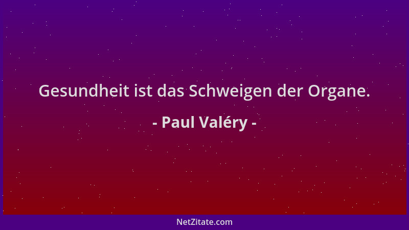 Paul Valéry - Gesundheit ist das Schweigen der Organe....