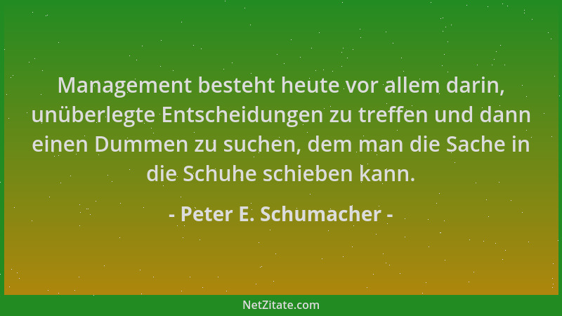 Peter E. Schumacher - Management besteht heute vor allem darin, unüberlegte Entscheidungen zu treffen und dann einen Dummen...