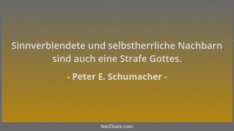 Peter E. Schumacher - Sinnverblendete und selbstherrliche Nachbarn sind auch eine Strafe Gottes....