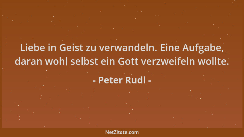 Peter Rudl - Liebe in Geist zu verwandeln. Eine Aufgabe, daran wohl selbst ein Gott verzweifeln wollte....