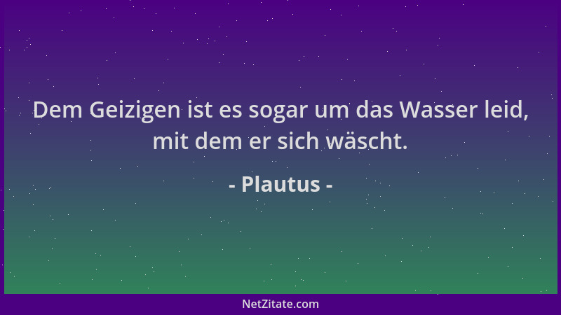 Plautus - Dem Geizigen ist es sogar um das Wasser leid, mit dem er sich wäscht....