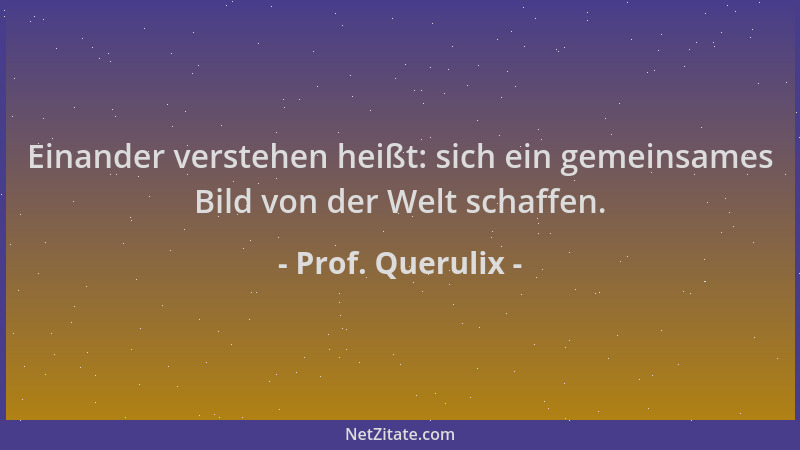 Prof. Querulix - Einander verstehen heißt: sich ein gemeinsames Bild von der Welt schaffen....