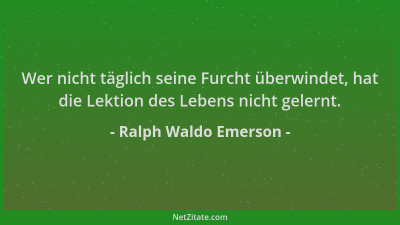 Ralph Waldo Emerson - Wer nicht täglich seine Furcht überwindet, hat die Lektion des Lebens nicht gelernt....