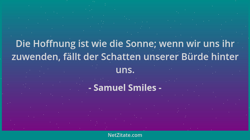 Samuel Smiles - Die Hoffnung ist wie die Sonne; wenn wir uns ihr zuwenden, fällt der Schatten unserer Bürde hinter uns....