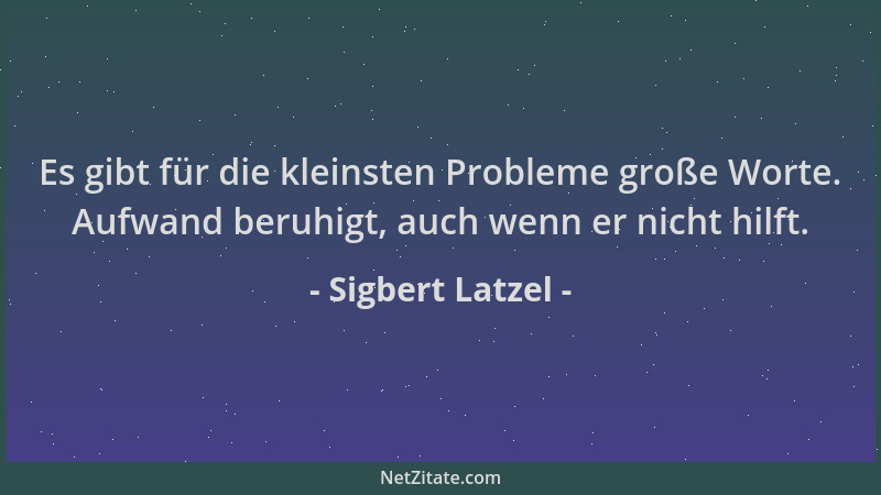 Sigbert Latzel - Es gibt für die kleinsten Probleme große Worte. Aufwand beruhigt, auch wenn er nicht hilft....