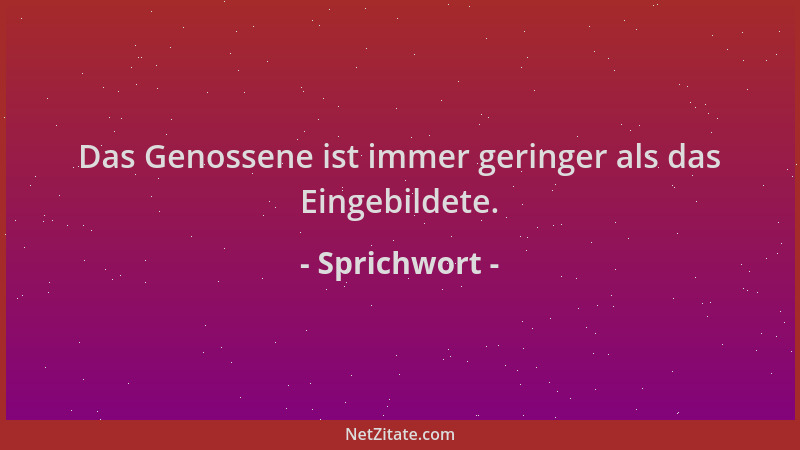 Sprichwort - Das Genossene ist immer geringer als das Eingebildete....
