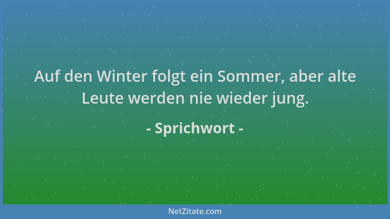 Sprichwort - Auf den Winter folgt ein Sommer, aber alte Leute werden nie wieder jung....