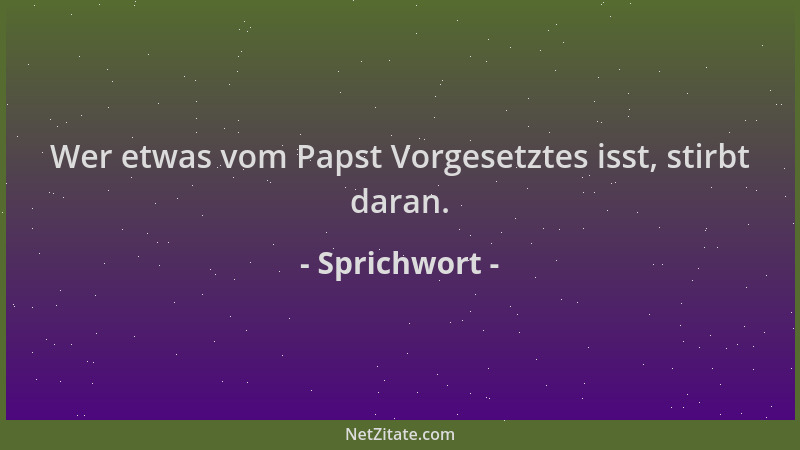 Sprichwort - Wer etwas vom Papst Vorgesetztes isst, stirbt daran....