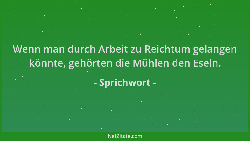 Sprichwort - Wenn man durch Arbeit zu Reichtum gelangen könnte, gehörten die Mühlen den Eseln....
