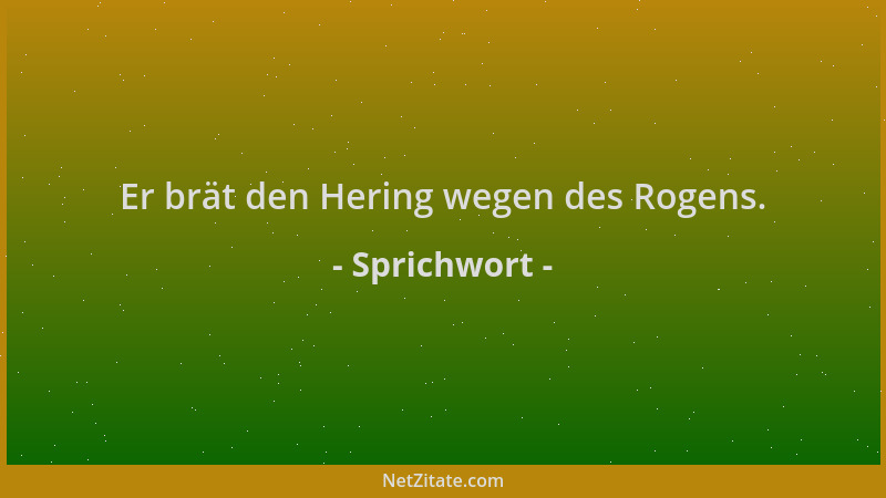 Sprichwort - Er brät den Hering wegen des Rogens....