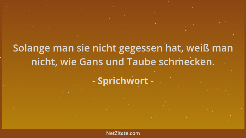 Sprichwort - Solange man sie nicht gegessen hat, weiß man nicht, wie Gans und Taube schmecken....