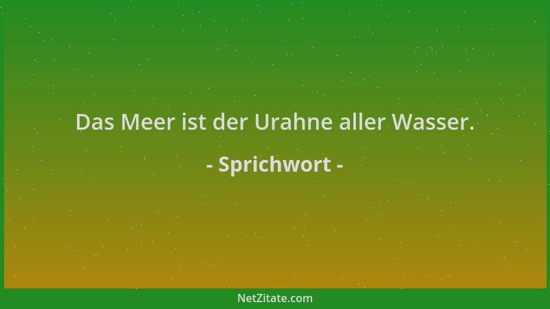 Sprichwort - Das Meer ist der Urahne aller Wasser....