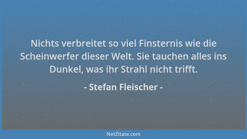 Stefan Fleischer - Nichts verbreitet so viel Finsternis wie die Scheinwerfer dieser Welt. Sie tauchen alles ins Dunkel, was...