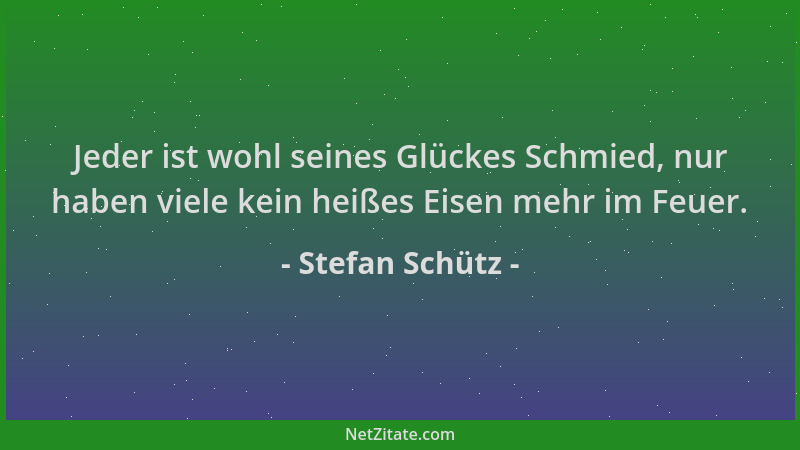 Stefan Schütz - Jeder ist wohl seines Glückes Schmied, nur haben viele kein heißes Eisen mehr im Feuer....