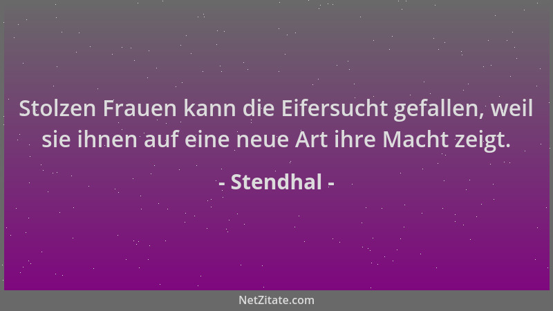 Stendhal - Stolzen Frauen kann die Eifersucht gefallen, weil sie ihnen auf eine neue Art ihre Macht zeigt....