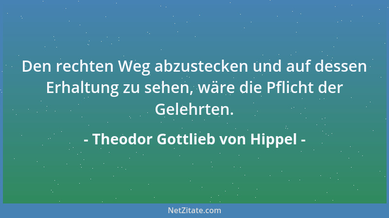 Theodor Gottlieb von Hippel - Den rechten Weg abzustecken und auf dessen Erhaltung zu sehen, wäre die Pflicht der Gelehrten...