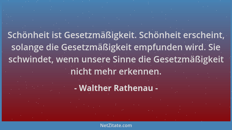 Walther Rathenau - Schönheit ist Gesetzmäßigkeit. Schönheit erscheint, solange die Gesetzmäßigkeit empfunden wird. Sie schw...