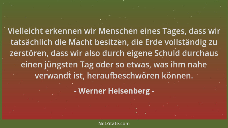 Werner Heisenberg - Vielleicht erkennen wir Menschen eines Tages, dass wir tatsächlich die Macht besitzen, die Erde vollstä...
