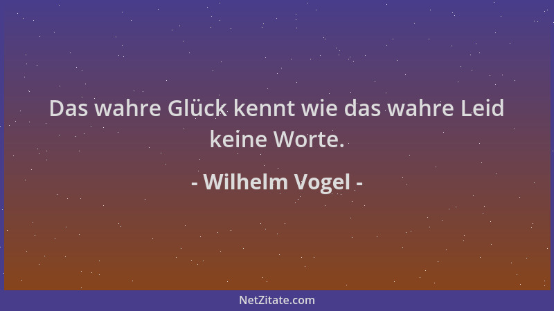 Wilhelm Vogel - Das wahre Glück kennt wie das wahre Leid keine Worte....