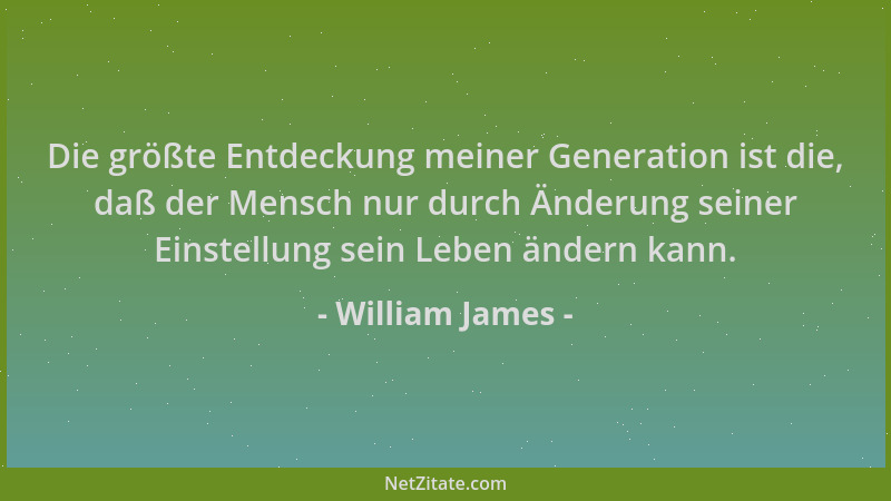 William James - Die größte Entdeckung meiner Generation ist die, daß der Mensch nur durch Änderung seiner Einstellung sein...