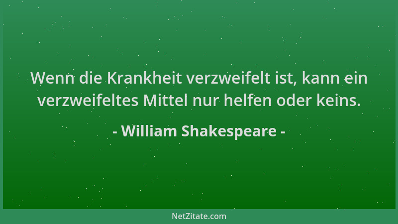 William Shakespeare - Wenn die Krankheit verzweifelt ist, kann ein verzweifeltes Mittel nur helfen oder keins....