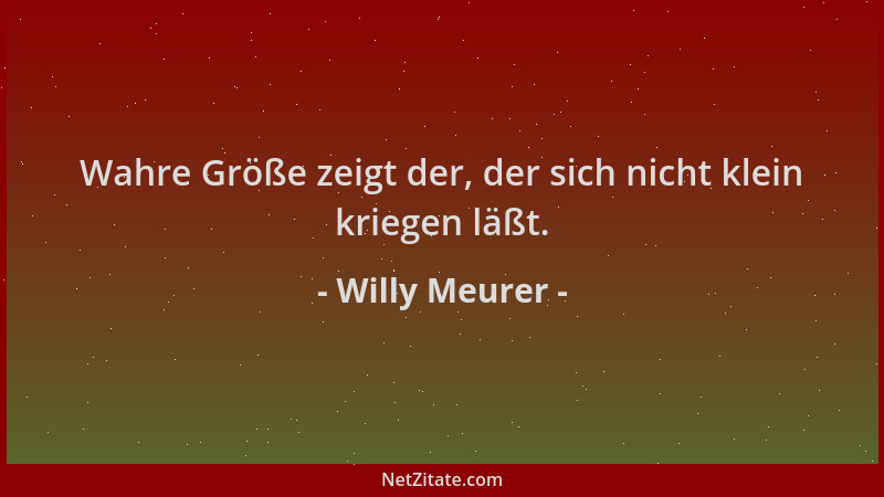 Willy Meurer - Wahre Größe zeigt der, der sich nicht klein kriegen läßt....
