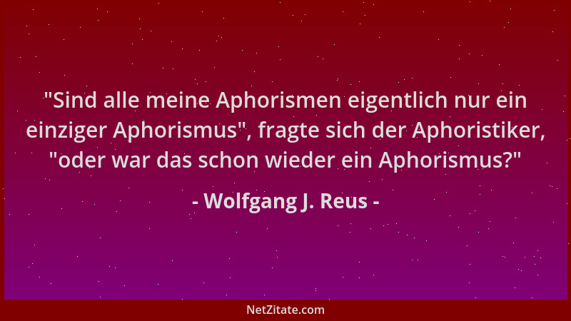 Wolfgang J. Reus -  "Sind alle meine Aphorismen eigentlich nur ein einziger Aphorismus ", fragte sich der Aphoristiker,  "oder...