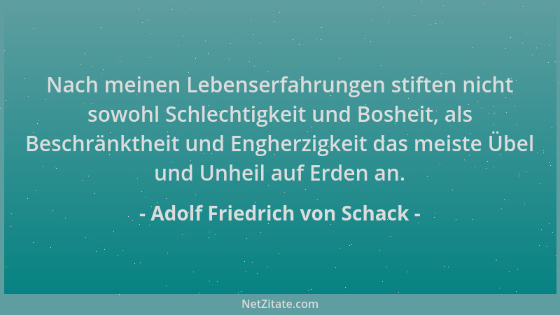 Adolf Friedrich von Schack - Nach meinen Lebenserfahrungen stiften nicht sowohl Schlechtigkeit und Bosheit, als Beschränkth...