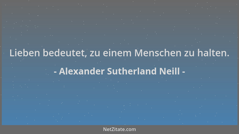 Alexander Sutherland Neill - Lieben bedeutet, zu einem Menschen zu halten....