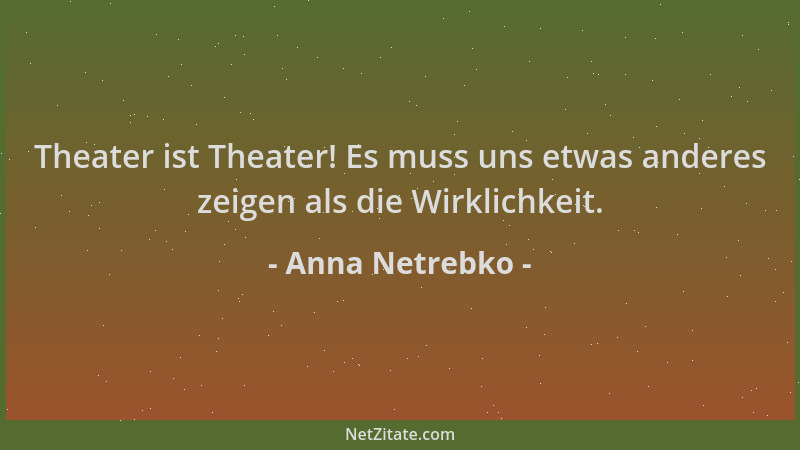 Anna Netrebko - Theater ist Theater! Es muss uns etwas anderes zeigen als die Wirklichkeit....