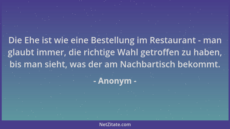 Anonym - Die Ehe ist wie eine Bestellung im Restaurant - man glaubt immer, die richtige Wahl getroffen zu haben, bis man si...