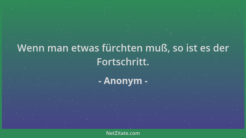 Anonym - Wenn man etwas fürchten muß, so ist es der Fortschritt....