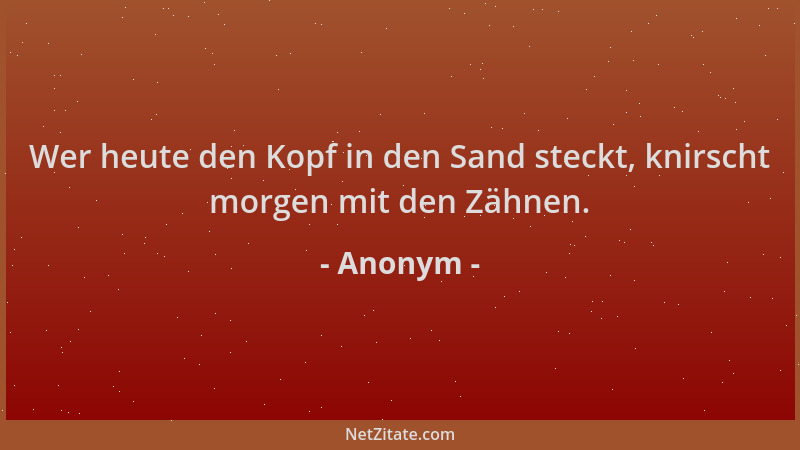 Anonym - Wer heute den Kopf in den Sand steckt, knirscht morgen mit den Zähnen....