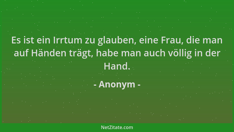 Anonym - Es ist ein Irrtum zu glauben, eine Frau, die man auf Händen trägt, habe man auch völlig in der Hand....