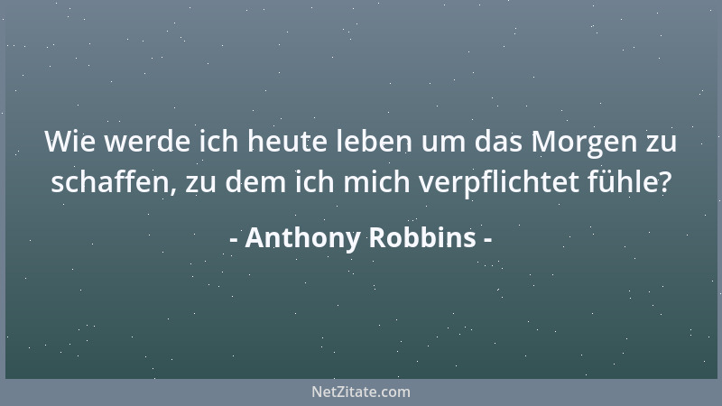 Anthony Robbins - Wie werde ich heute leben um das Morgen zu schaffen, zu dem ich mich verpflichtet fühle?...