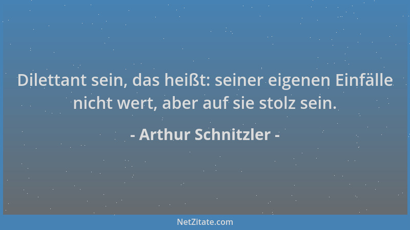 Arthur Schnitzler - Dilettant sein, das heißt: seiner eigenen Einfälle nicht wert, aber auf sie stolz sein....