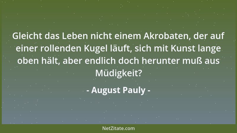 August Pauly - Gleicht das Leben nicht einem Akrobaten, der auf einer rollenden Kugel läuft, sich mit Kunst lange oben hält...